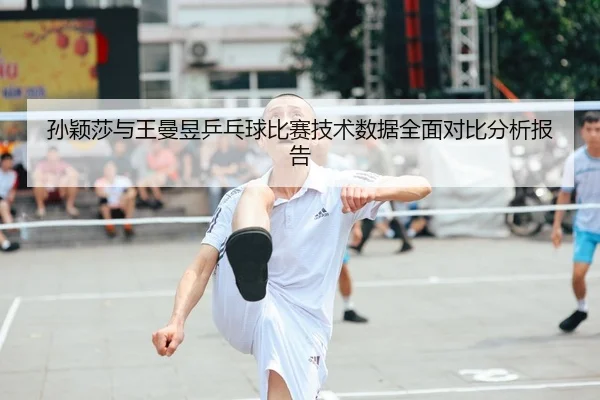 孙颖莎与王曼昱乒乓球比赛技术数据全面对比分析报告